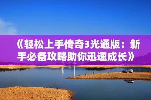 《轻松上手传奇3光通版：新手必备攻略助你迅速成长》