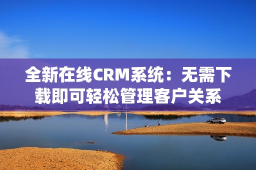 全新在线CRM系统：无需下载即可轻松管理客户关系