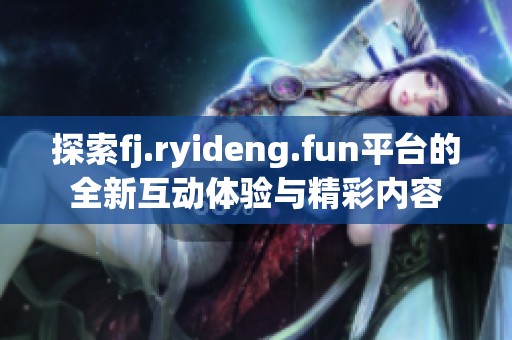 探索fj.ryideng.fun平台的全新互动体验与精彩内容