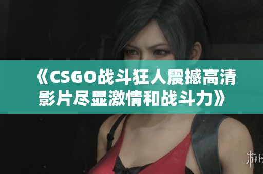 《CSGO战斗狂人震撼高清影片尽显激情和战斗力》