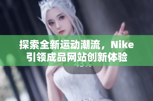 探索全新运动潮流，Nike引领成品网站创新体验