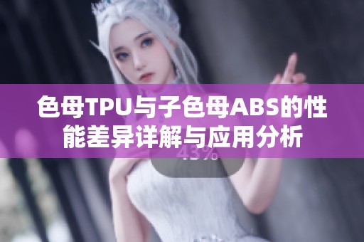 色母TPU与子色母ABS的性能差异详解与应用分析