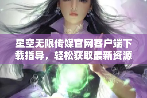 星空无限传媒官网客户端下载指导，轻松获取最新资源