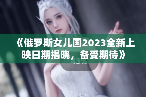 《俄罗斯女儿国2023全新上映日期揭晓，备受期待》