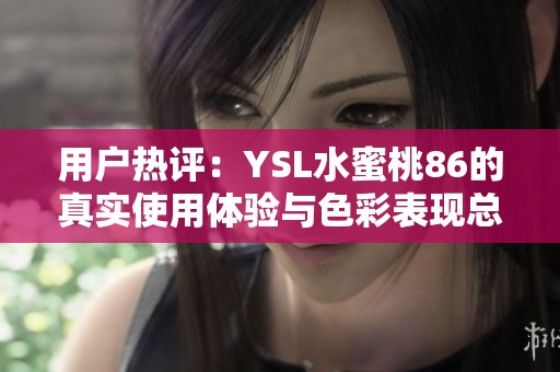 用户热评：YSL水蜜桃86的真实使用体验与色彩表现总结