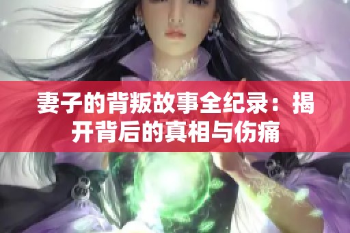 妻子的背叛故事全纪录：揭开背后的真相与伤痛