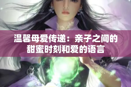 温馨母爱传递：亲子之间的甜蜜时刻和爱的语言