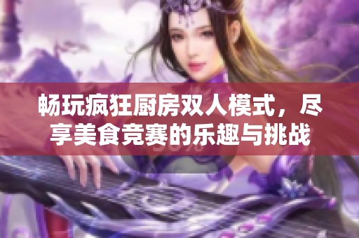 畅玩疯狂厨房双人模式，尽享美食竞赛的乐趣与挑战