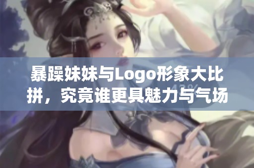 暴躁妹妹与Logo形象大比拼，究竟谁更具魅力与气场