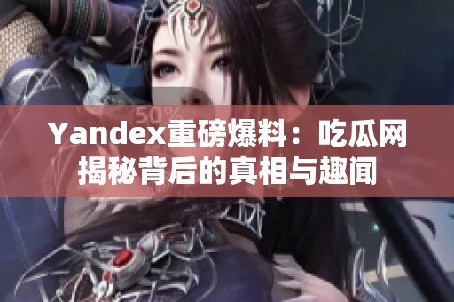 Yandex重磅爆料：吃瓜网揭秘背后的真相与趣闻