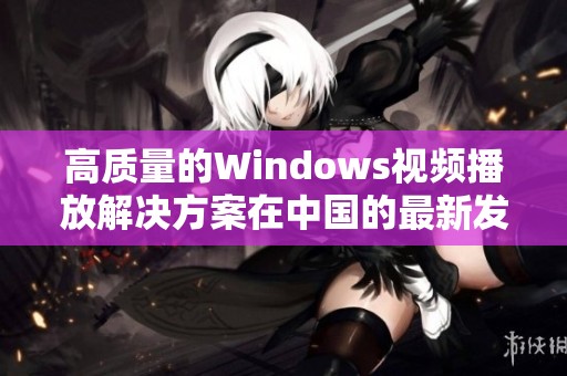 高质量的Windows视频播放解决方案在中国的最新发展动态