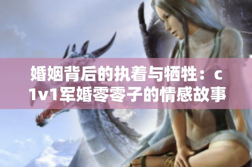 婚姻背后的执着与牺牲：c1v1军婚零零子的情感故事