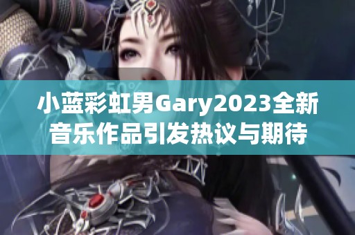 小蓝彩虹男Gary2023全新音乐作品引发热议与期待