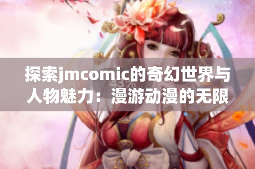 探索jmcomic的奇幻世界与人物魅力：漫游动漫的无限可能性