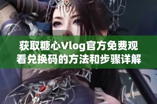 获取糖心Vlog官方免费观看兑换码的方法和步骤详解