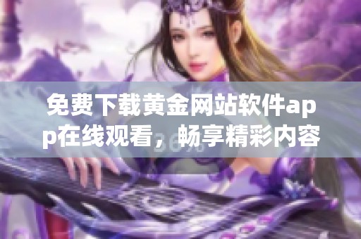 免费下载黄金网站软件app在线观看，畅享精彩内容一手掌握