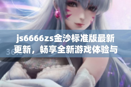 js6666zs金沙标准版最新更新，畅享全新游戏体验与乐趣