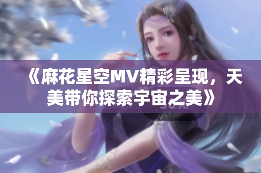 《麻花星空MV精彩呈现，天美带你探索宇宙之美》