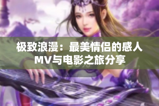 极致浪漫：最美情侣的感人MV与电影之旅分享