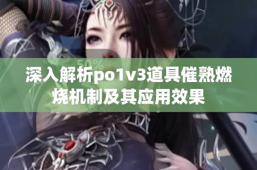 深入解析po1v3道具催熟燃烧机制及其应用效果