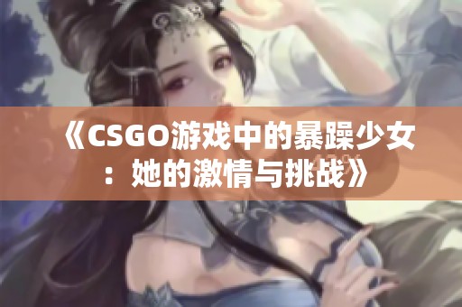 《CSGO游戏中的暴躁少女：她的激情与挑战》