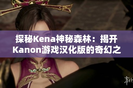 探秘Kena神秘森林：揭开Kanon游戏汉化版的奇幻之旅