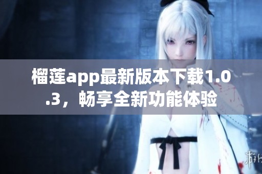 榴莲app最新版本下载1.0.3，畅享全新功能体验