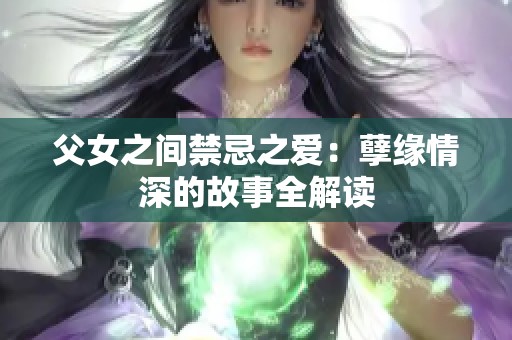 父女之间禁忌之爱：孽缘情深的故事全解读