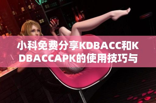 小科免费分享KDBACC和KDBACCAPK的使用技巧与经验