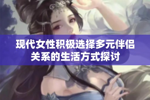 现代女性积极选择多元伴侣关系的生活方式探讨