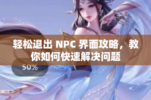 轻松退出 NPC 界面攻略，教你如何快速解决问题