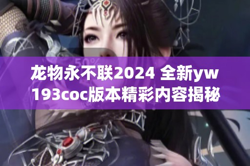 龙物永不联2024 全新yw193coc版本精彩内容揭秘