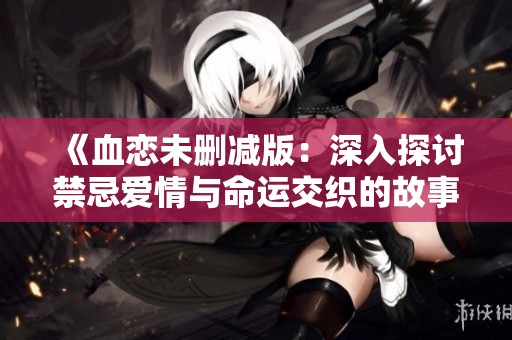 《血恋未删减版：深入探讨禁忌爱情与命运交织的故事》