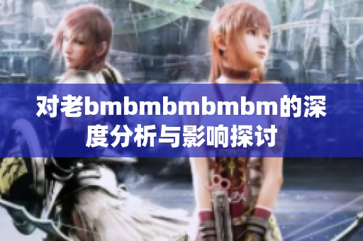 对老bmbmbmbmbm的深度分析与影响探讨