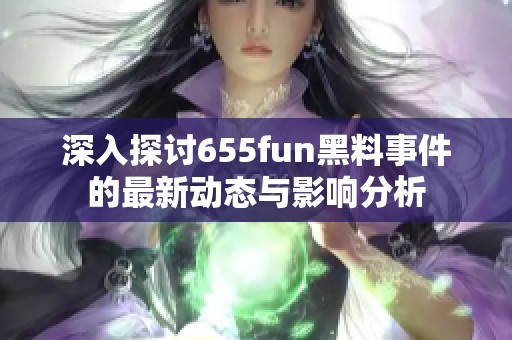 深入探讨655fun黑料事件的最新动态与影响分析