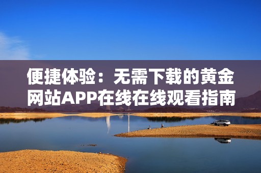 便捷体验：无需下载的黄金网站APP在线在线观看指南