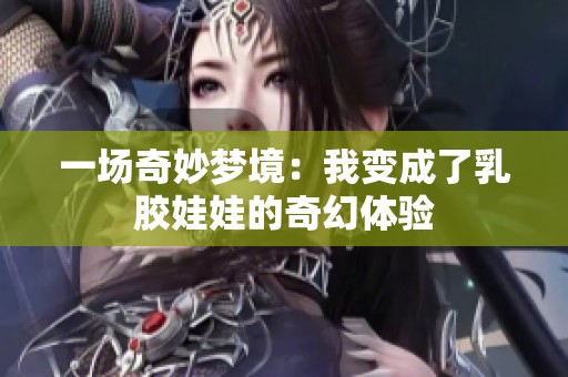 一场奇妙梦境：我变成了乳胶娃娃的奇幻体验