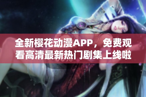 全新樱花动漫APP，免费观看高清最新热门剧集上线啦！