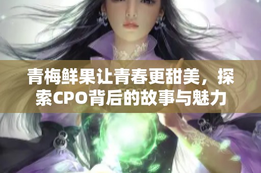 青梅鲜果让青春更甜美，探索CPO背后的故事与魅力