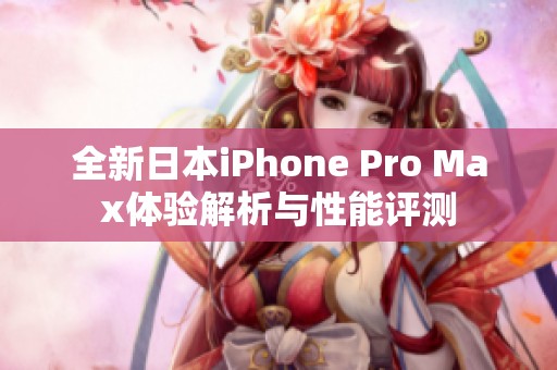 全新日本iPhone Pro Max体验解析与性能评测