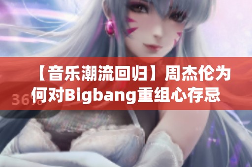 【音乐潮流回归】周杰伦为何对Bigbang重组心存忌惮