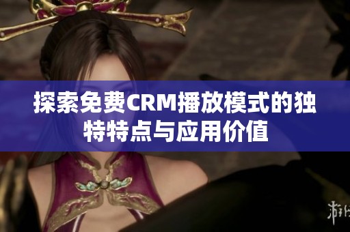 探索免费CRM播放模式的独特特点与应用价值