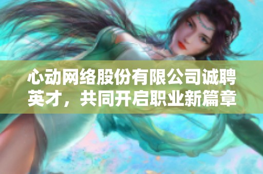 心动网络股份有限公司诚聘英才，共同开启职业新篇章