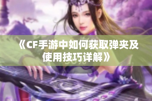 《CF手游中如何获取弹夹及使用技巧详解》