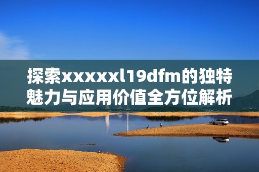 探索xxxxxl19dfm的独特魅力与应用价值全方位解析