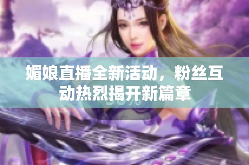 媚娘直播全新活动，粉丝互动热烈揭开新篇章