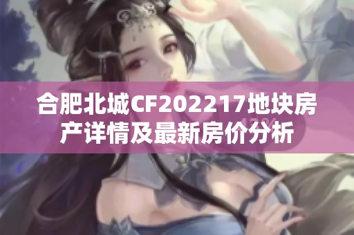 合肥北城CF202217地块房产详情及最新房价分析