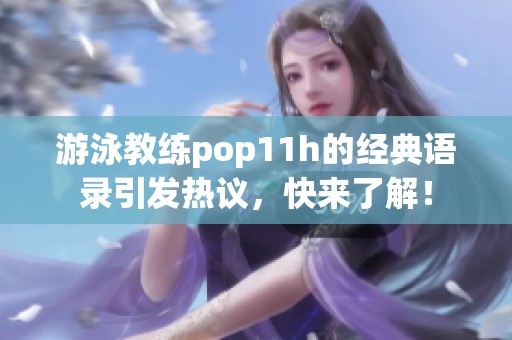 游泳教练pop11h的经典语录引发热议，快来了解！