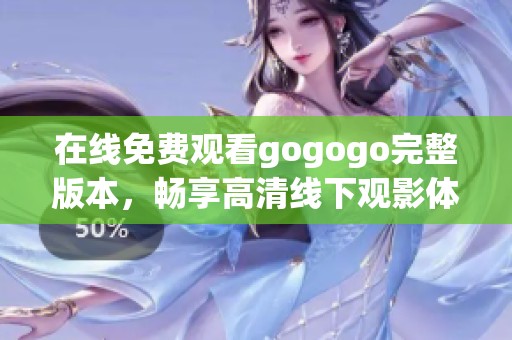 在线免费观看gogogo完整版本，畅享高清线下观影体验