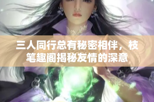 三人同行总有秘密相伴，枝笔趣阁揭秘友情的深意